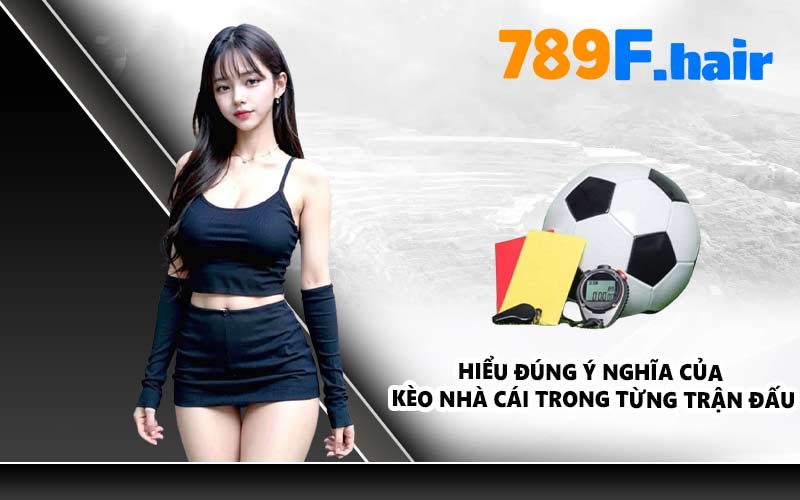 Hiểu đúng ý nghĩa của kèo nhà cái trong từng trận đấu